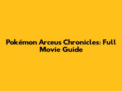 Pokémon Arceus Chronicles: Full Movie Guide