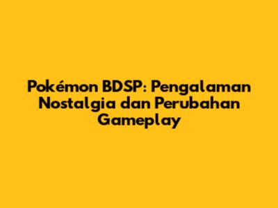 Pokémon BDSP: Pengalaman Nostalgia dan Perubahan Gameplay