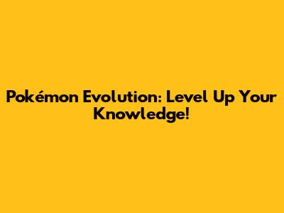 Pokémon Evolution: Level Up Your Knowledge!