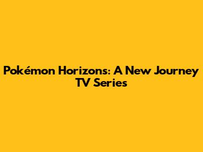 Pokémon Horizons: A New Journey TV Series