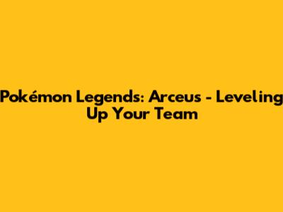 Pokémon Legends: Arceus - Leveling Up Your Team