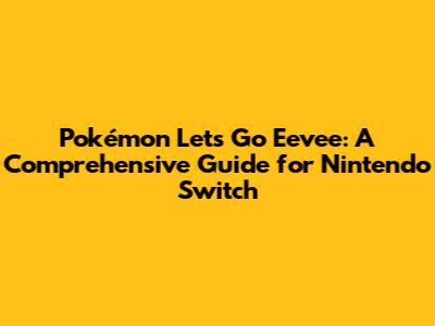 Pokémon Let's Go Eevee: A Comprehensive Guide for Nintendo Switch