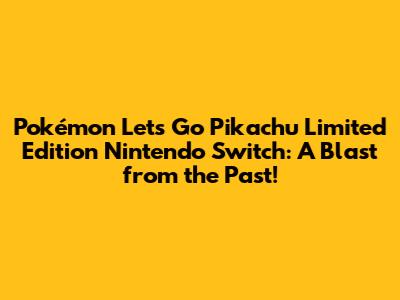 Pokémon Let's Go Pikachu Limited Edition Nintendo Switch: A Blast from the Past!