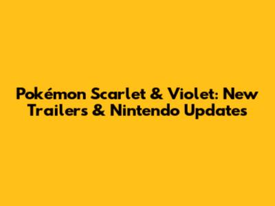 Pokémon Scarlet & Violet: New Trailers & Nintendo Updates
