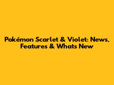 Pokémon Scarlet & Violet: News, Features & What's New