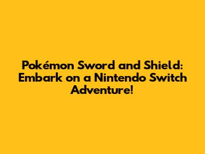 Pokémon Sword and Shield: Embark on a Nintendo Switch Adventure!