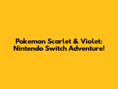 Pokemon Scarlet & Violet: Nintendo Switch Adventure!