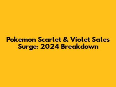 Pokemon Scarlet & Violet Sales Surge: 2024 Breakdown