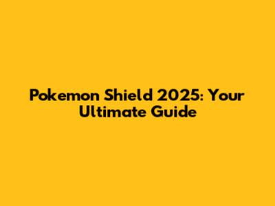 Pokemon Shield 2025: Your Ultimate Guide