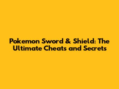 Pokemon Sword & Shield: The Ultimate Cheats and Secrets