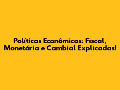 Políticas Econômicas: Fiscal, Monetária e Cambial Explicadas!