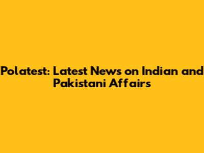 Polatest: Latest News on Indian and Pakistani Affairs