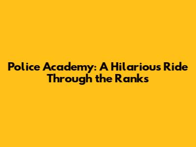 Police Academy: A Hilarious Ride Through the Ranks