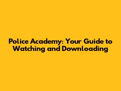 Police Academy: Your Guide to Watching and Downloading