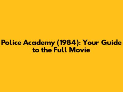 Police Academy (1984): Your Guide to the Full Movie