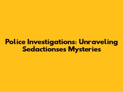Police Investigations: Unraveling Sed'actionse's Mysteries