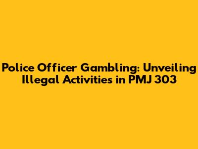 Police Officer Gambling: Unveiling Illegal Activities in PMJ 303