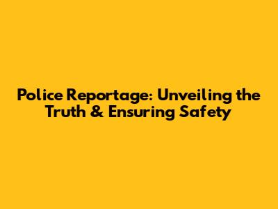 Police Reportage: Unveiling the Truth & Ensuring Safety
