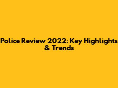 Police Review 2022: Key Highlights & Trends