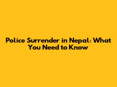 Police Surrender in Nepal: What You Need to Know
