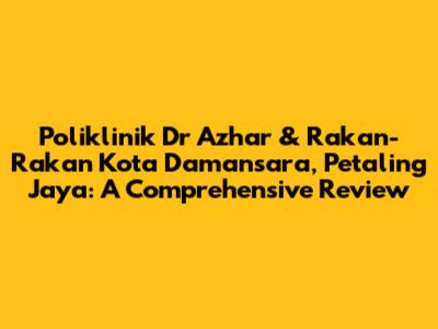 Poliklinik Dr Azhar & Rakan-Rakan Kota Damansara, Petaling Jaya: A Comprehensive Review