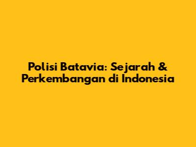 Polisi Batavia: Sejarah & Perkembangan di Indonesia