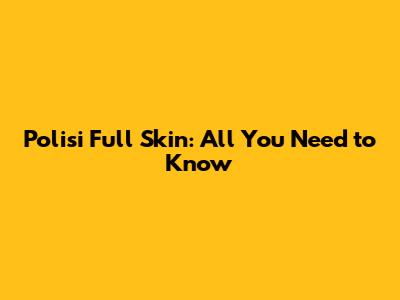 Polisi Full Skin: All You Need to Know