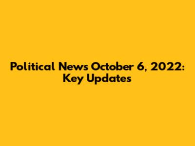 Political News October 6, 2022: Key Updates