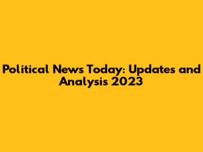 Political News Today: Updates and Analysis 2023