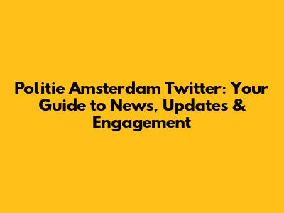 Politie Amsterdam Twitter: Your Guide to News, Updates & Engagement