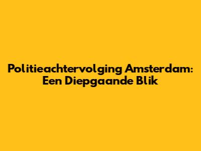 Politieachtervolging Amsterdam: Een Diepgaande Blik