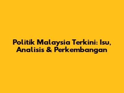 Politik Malaysia Terkini: Isu, Analisis & Perkembangan