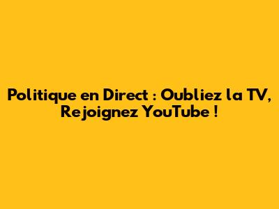 Politique en Direct : Oubliez la TV, Rejoignez YouTube !