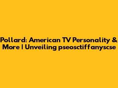 Pollard: American TV Personality & More | Unveiling pseosctiffanyscse