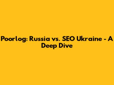 Poorlog: Russia vs. SEO Ukraine - A Deep Dive