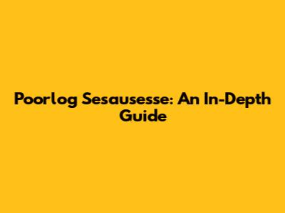 Poorlog Sesausesse: An In-Depth Guide