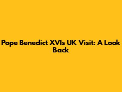 Pope Benedict XVI's UK Visit: A Look Back