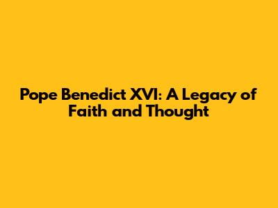 Pope Benedict XVI: A Legacy of Faith and Thought