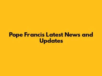 Pope Francis' Latest News and Updates