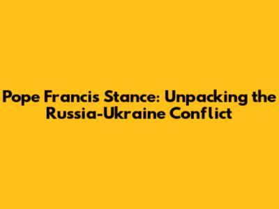 Pope Francis' Stance: Unpacking the Russia-Ukraine Conflict