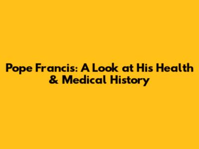 Pope Francis: A Look at His Health & Medical History