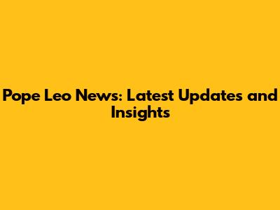 Pope Leo News: Latest Updates and Insights