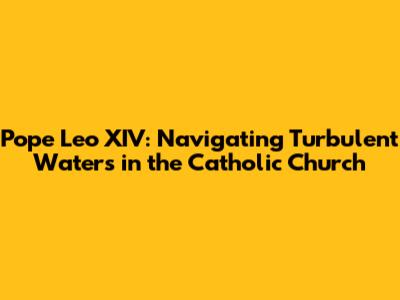 Pope Leo XIV: Navigating Turbulent Waters in the Catholic Church