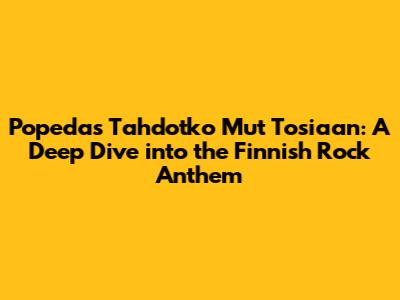 Popeda's 'Tahdotko Mut Tosiaan': A Deep Dive into the Finnish Rock Anthem