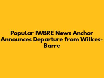 Popular IWBRE News Anchor Announces Departure from Wilkes-Barre
