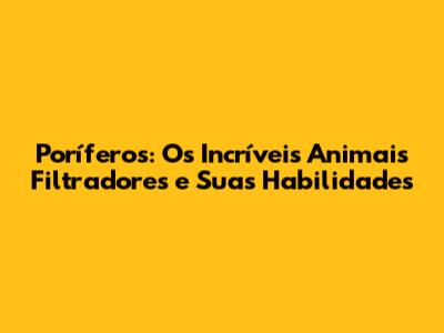 Poríferos: Os Incríveis Animais Filtradores e Suas Habilidades