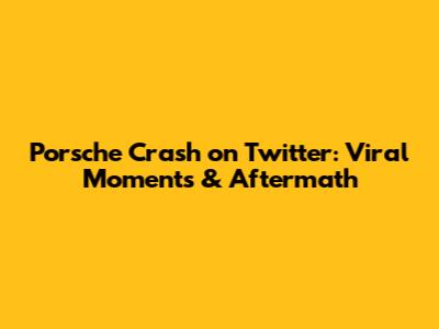 Porsche Crash on Twitter: Viral Moments & Aftermath