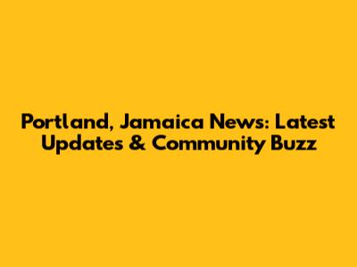 Portland, Jamaica News: Latest Updates & Community Buzz