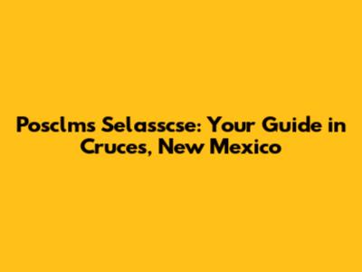 Posclms Selasscse: Your Guide in Cruces, New Mexico