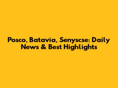 Posco, Batavia, Senyscse: Daily News & Best Highlights